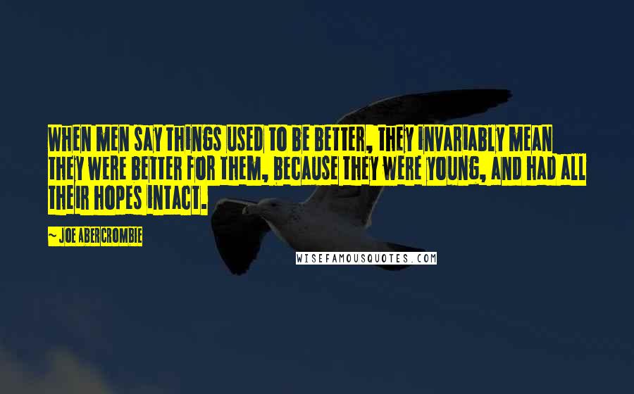 Joe Abercrombie Quotes: When men say things used to be better, they invariably mean they were better for them, because they were young, and had all their hopes intact.