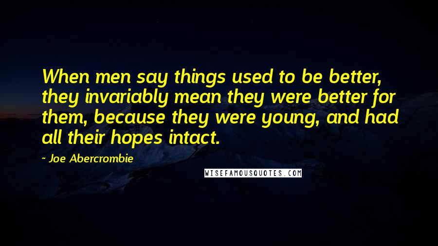 Joe Abercrombie Quotes: When men say things used to be better, they invariably mean they were better for them, because they were young, and had all their hopes intact.