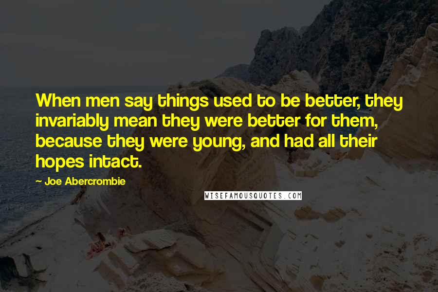 Joe Abercrombie Quotes: When men say things used to be better, they invariably mean they were better for them, because they were young, and had all their hopes intact.