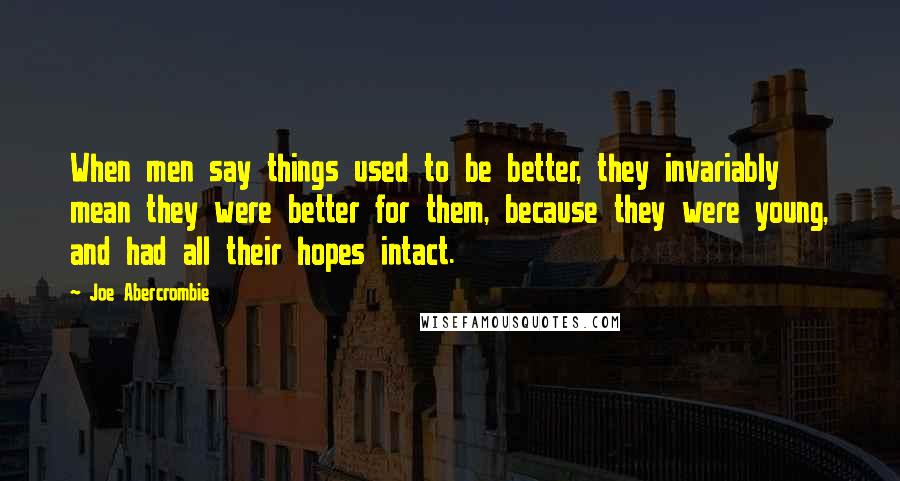 Joe Abercrombie Quotes: When men say things used to be better, they invariably mean they were better for them, because they were young, and had all their hopes intact.