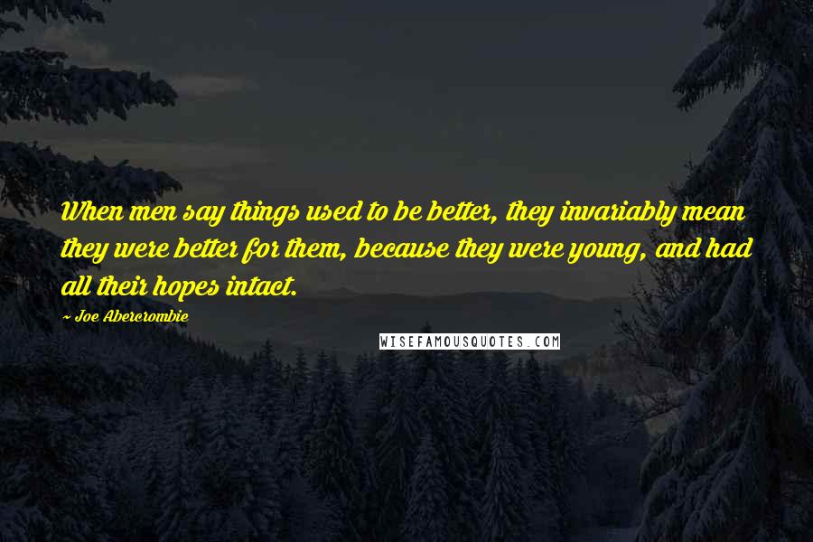 Joe Abercrombie Quotes: When men say things used to be better, they invariably mean they were better for them, because they were young, and had all their hopes intact.