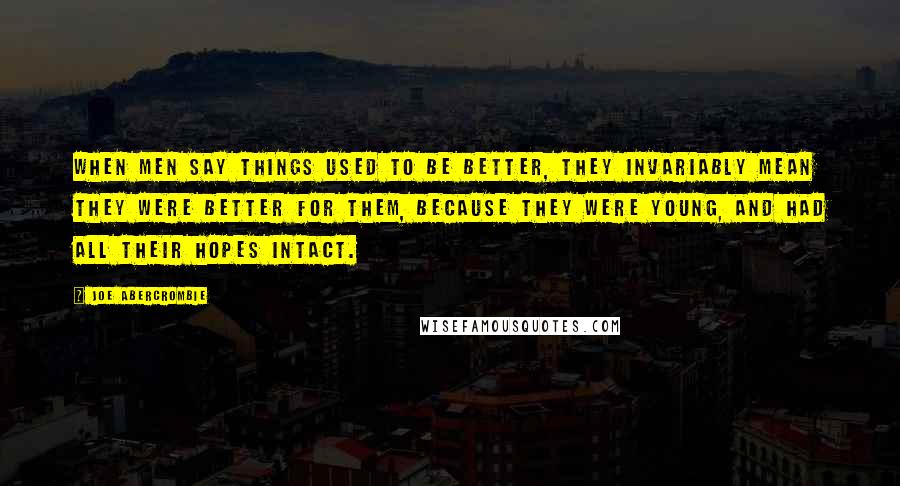 Joe Abercrombie Quotes: When men say things used to be better, they invariably mean they were better for them, because they were young, and had all their hopes intact.