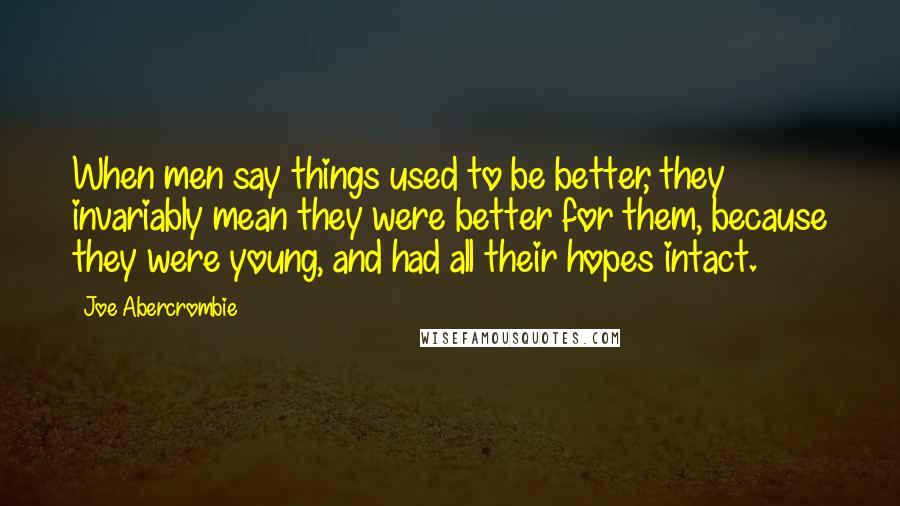 Joe Abercrombie Quotes: When men say things used to be better, they invariably mean they were better for them, because they were young, and had all their hopes intact.