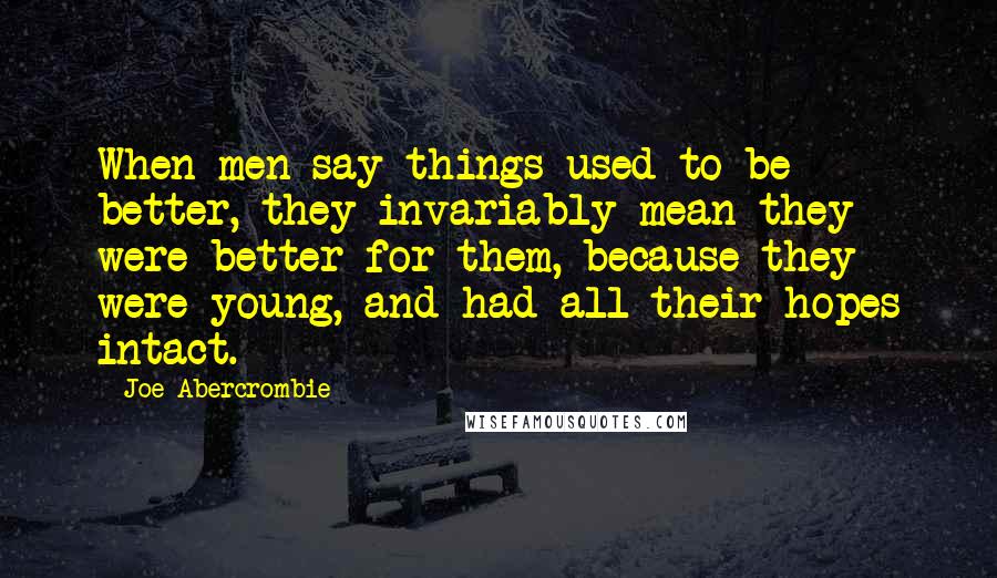 Joe Abercrombie Quotes: When men say things used to be better, they invariably mean they were better for them, because they were young, and had all their hopes intact.