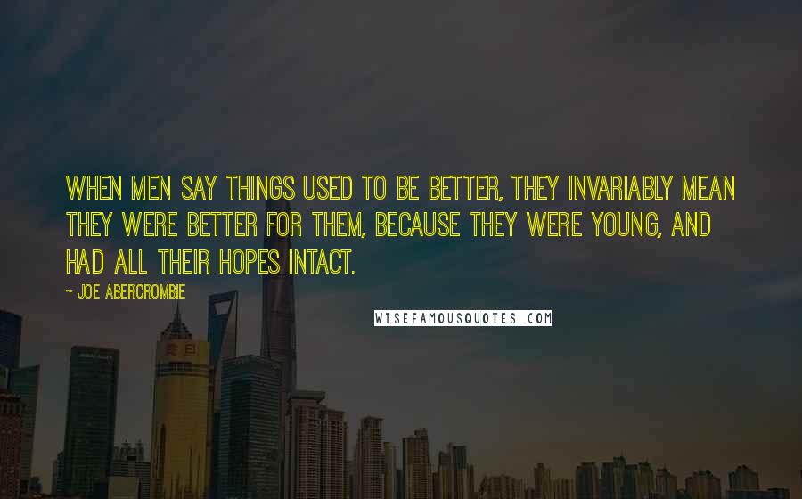 Joe Abercrombie Quotes: When men say things used to be better, they invariably mean they were better for them, because they were young, and had all their hopes intact.