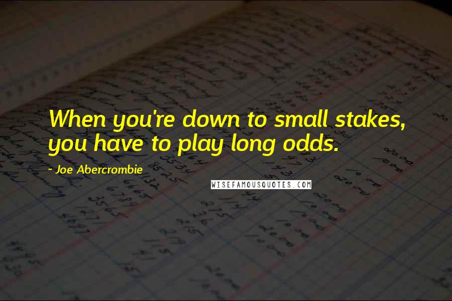 Joe Abercrombie Quotes: When you're down to small stakes, you have to play long odds.