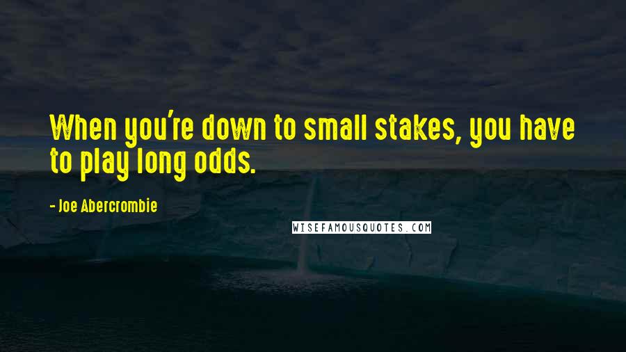 Joe Abercrombie Quotes: When you're down to small stakes, you have to play long odds.