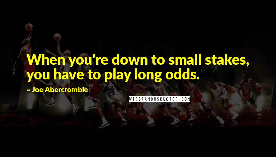 Joe Abercrombie Quotes: When you're down to small stakes, you have to play long odds.