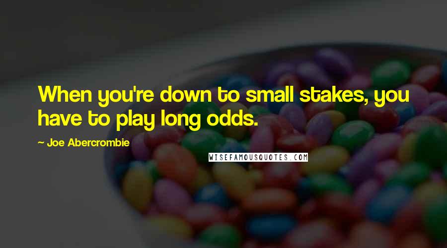 Joe Abercrombie Quotes: When you're down to small stakes, you have to play long odds.