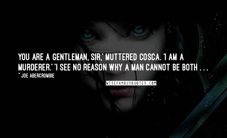 Joe Abercrombie Quotes: You are a gentleman, sir,' muttered Cosca. 'I am a murderer.' 'I see no reason why a man cannot be both . . .