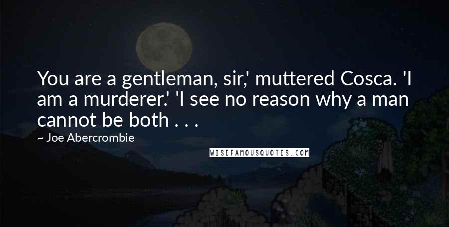 Joe Abercrombie Quotes: You are a gentleman, sir,' muttered Cosca. 'I am a murderer.' 'I see no reason why a man cannot be both . . .