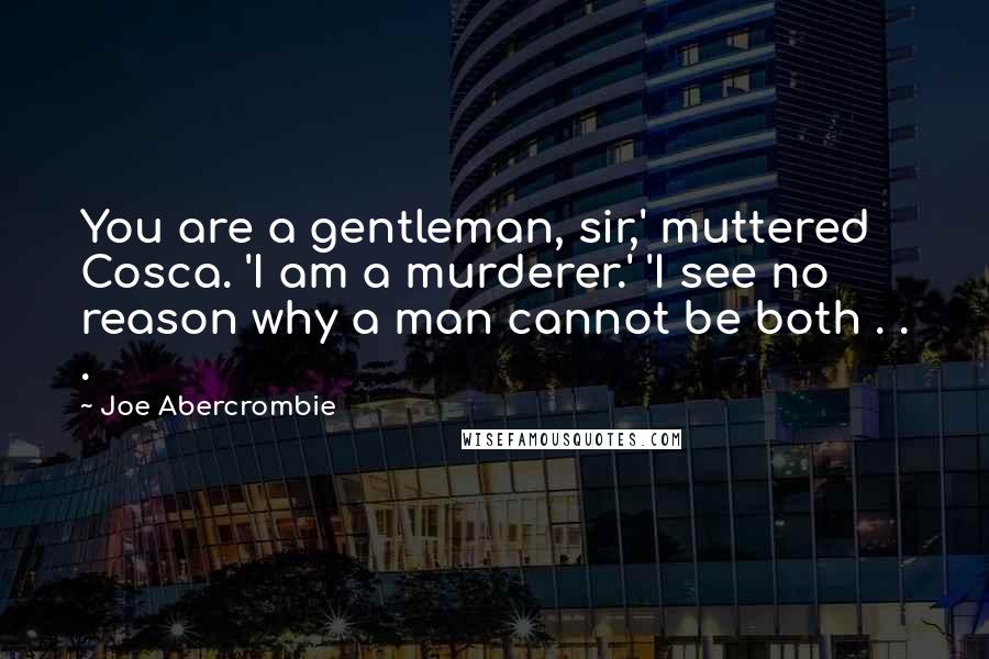Joe Abercrombie Quotes: You are a gentleman, sir,' muttered Cosca. 'I am a murderer.' 'I see no reason why a man cannot be both . . .