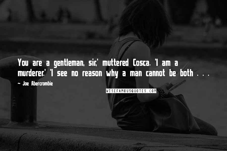 Joe Abercrombie Quotes: You are a gentleman, sir,' muttered Cosca. 'I am a murderer.' 'I see no reason why a man cannot be both . . .