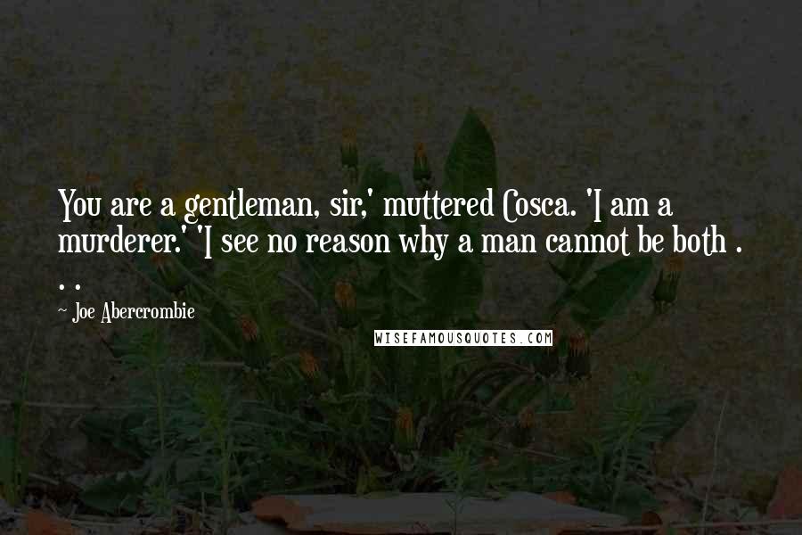 Joe Abercrombie Quotes: You are a gentleman, sir,' muttered Cosca. 'I am a murderer.' 'I see no reason why a man cannot be both . . .