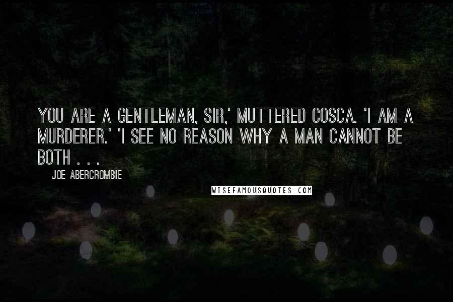 Joe Abercrombie Quotes: You are a gentleman, sir,' muttered Cosca. 'I am a murderer.' 'I see no reason why a man cannot be both . . .