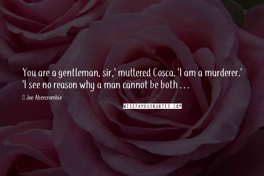 Joe Abercrombie Quotes: You are a gentleman, sir,' muttered Cosca. 'I am a murderer.' 'I see no reason why a man cannot be both . . .