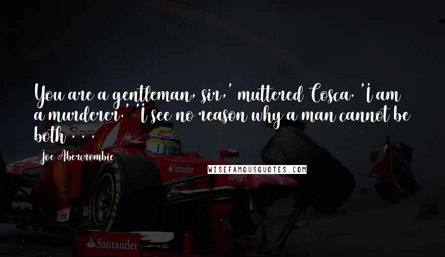 Joe Abercrombie Quotes: You are a gentleman, sir,' muttered Cosca. 'I am a murderer.' 'I see no reason why a man cannot be both . . .