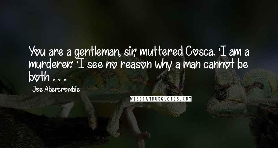 Joe Abercrombie Quotes: You are a gentleman, sir,' muttered Cosca. 'I am a murderer.' 'I see no reason why a man cannot be both . . .