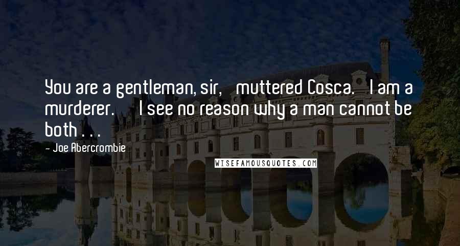 Joe Abercrombie Quotes: You are a gentleman, sir,' muttered Cosca. 'I am a murderer.' 'I see no reason why a man cannot be both . . .