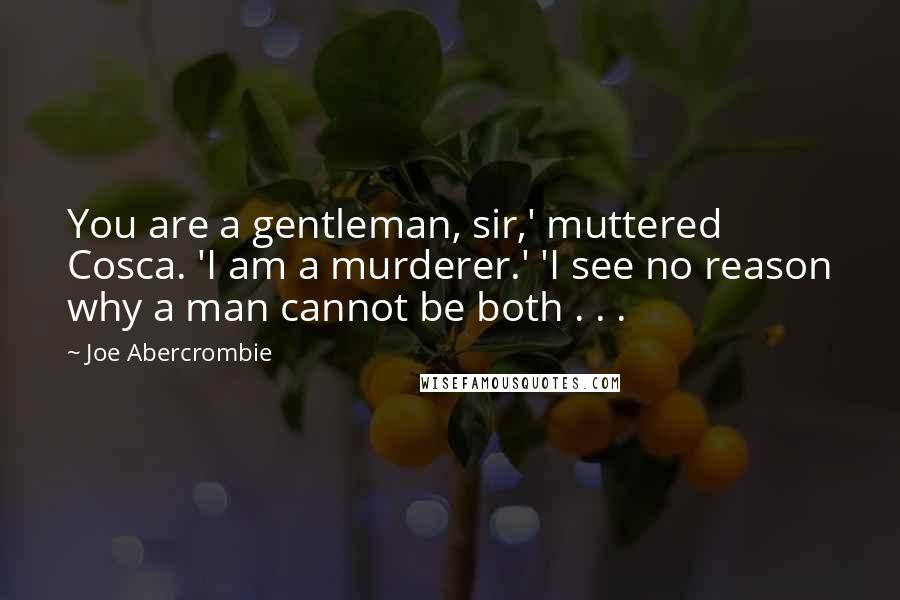 Joe Abercrombie Quotes: You are a gentleman, sir,' muttered Cosca. 'I am a murderer.' 'I see no reason why a man cannot be both . . .