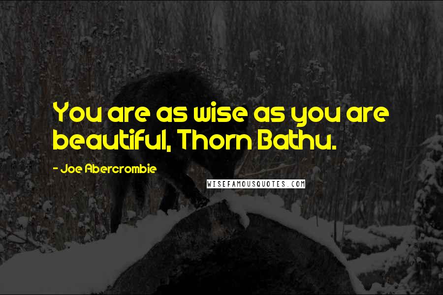 Joe Abercrombie Quotes: You are as wise as you are beautiful, Thorn Bathu.