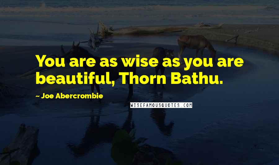 Joe Abercrombie Quotes: You are as wise as you are beautiful, Thorn Bathu.