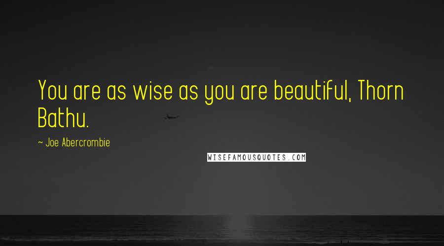 Joe Abercrombie Quotes: You are as wise as you are beautiful, Thorn Bathu.