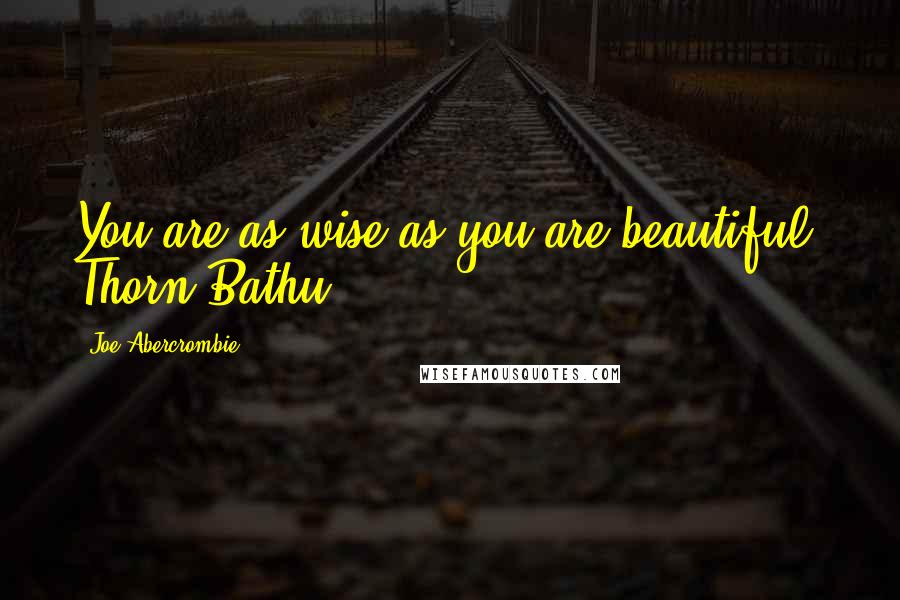 Joe Abercrombie Quotes: You are as wise as you are beautiful, Thorn Bathu.