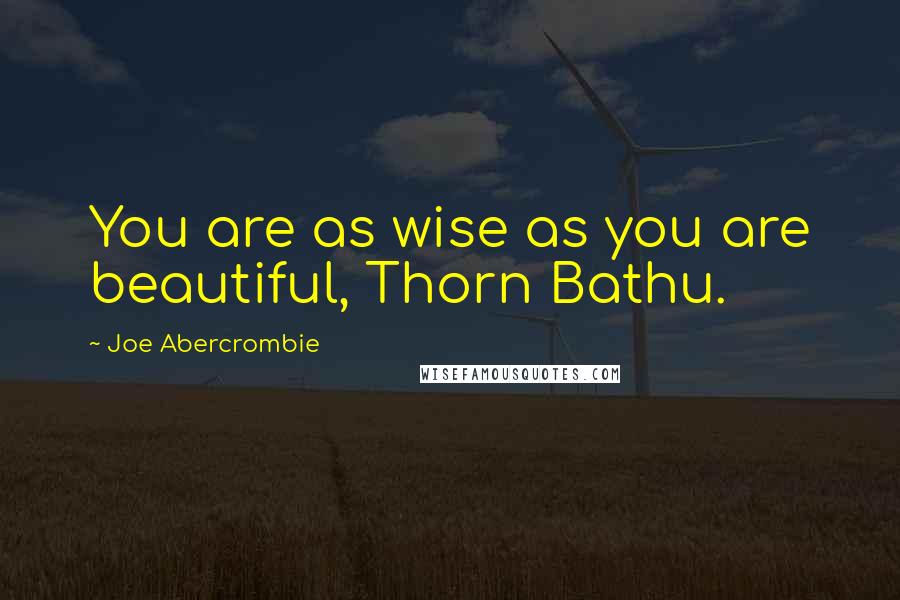 Joe Abercrombie Quotes: You are as wise as you are beautiful, Thorn Bathu.