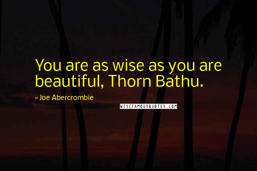 Joe Abercrombie Quotes: You are as wise as you are beautiful, Thorn Bathu.