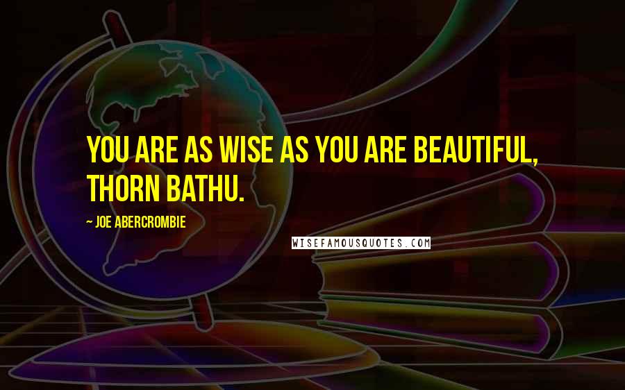 Joe Abercrombie Quotes: You are as wise as you are beautiful, Thorn Bathu.