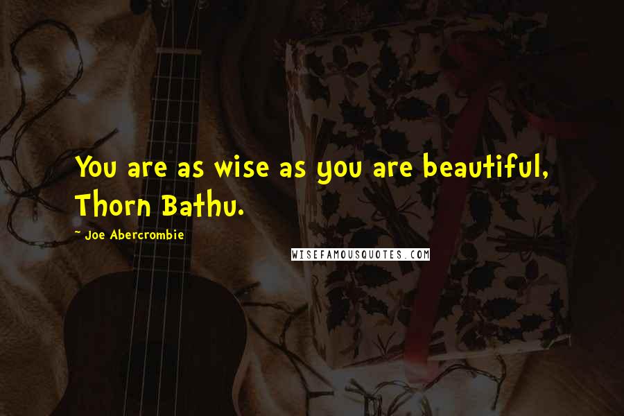 Joe Abercrombie Quotes: You are as wise as you are beautiful, Thorn Bathu.