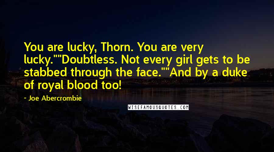 Joe Abercrombie Quotes: You are lucky, Thorn. You are very lucky.""Doubtless. Not every girl gets to be stabbed through the face.""And by a duke of royal blood too!