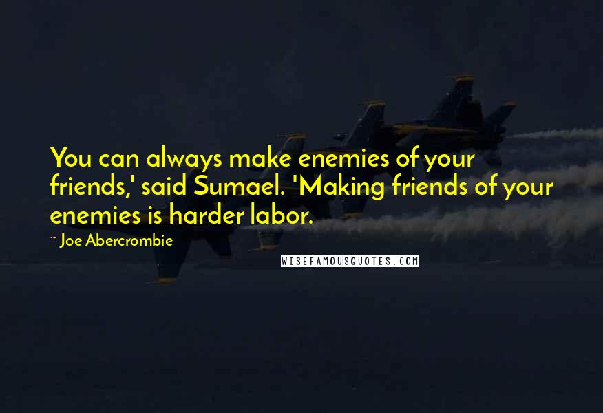 Joe Abercrombie Quotes: You can always make enemies of your friends,' said Sumael. 'Making friends of your enemies is harder labor.