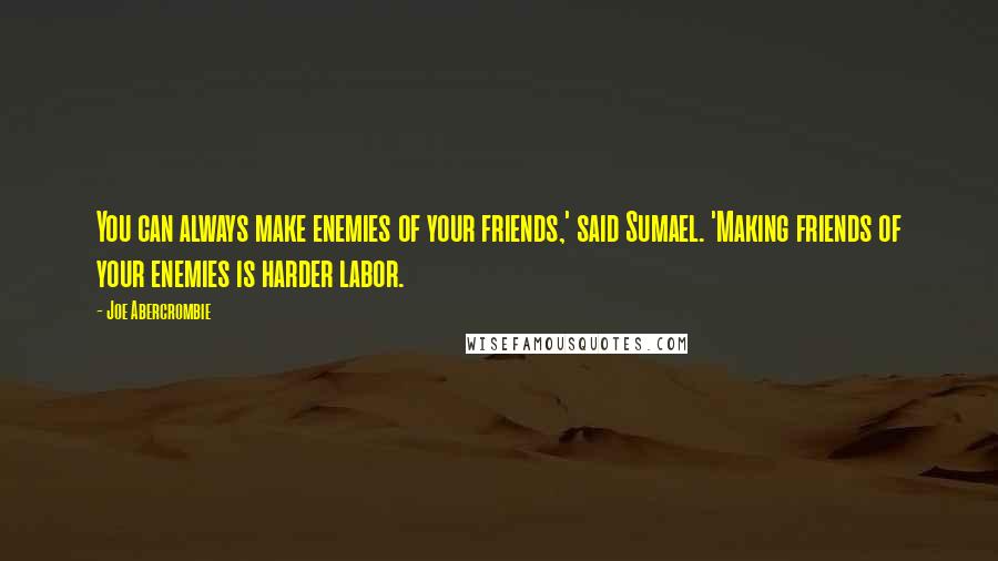 Joe Abercrombie Quotes: You can always make enemies of your friends,' said Sumael. 'Making friends of your enemies is harder labor.