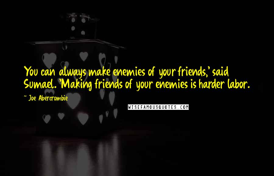 Joe Abercrombie Quotes: You can always make enemies of your friends,' said Sumael. 'Making friends of your enemies is harder labor.