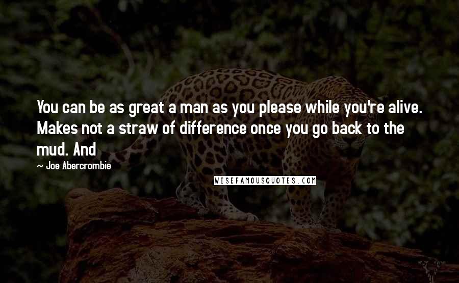 Joe Abercrombie Quotes: You can be as great a man as you please while you're alive. Makes not a straw of difference once you go back to the mud. And