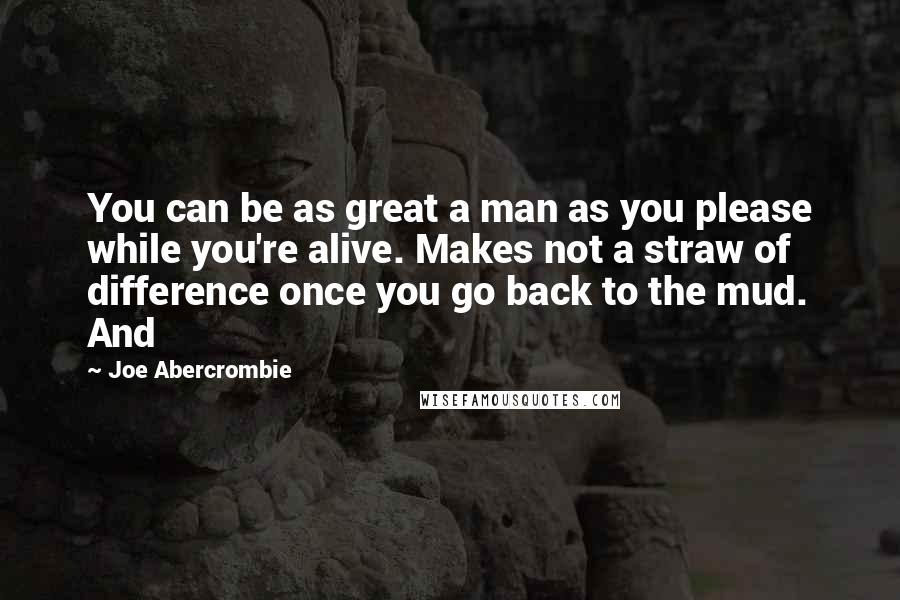 Joe Abercrombie Quotes: You can be as great a man as you please while you're alive. Makes not a straw of difference once you go back to the mud. And