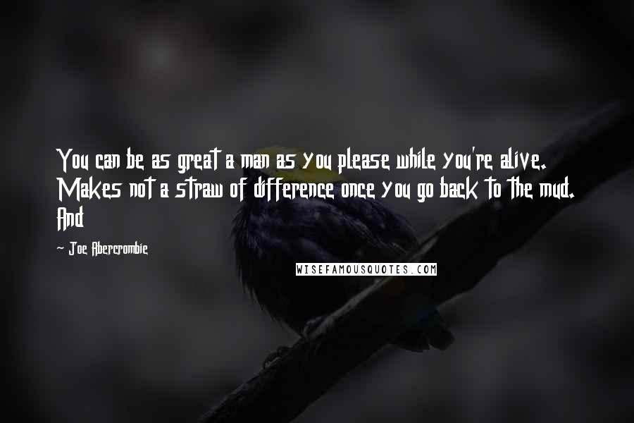 Joe Abercrombie Quotes: You can be as great a man as you please while you're alive. Makes not a straw of difference once you go back to the mud. And