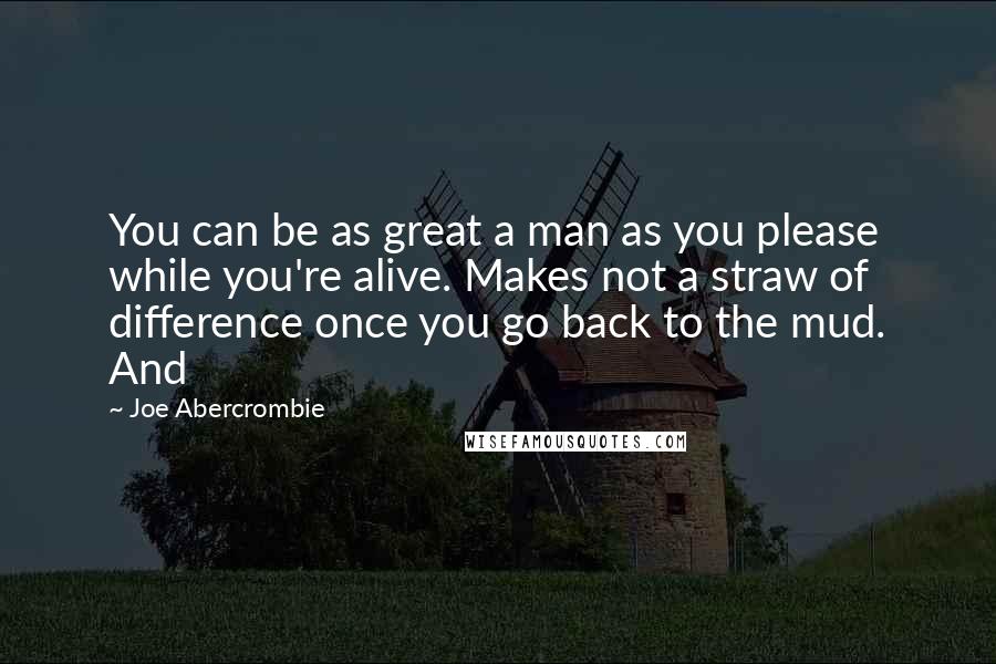 Joe Abercrombie Quotes: You can be as great a man as you please while you're alive. Makes not a straw of difference once you go back to the mud. And