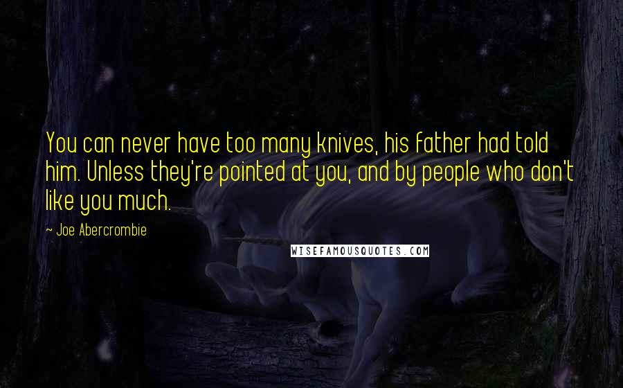 Joe Abercrombie Quotes: You can never have too many knives, his father had told him. Unless they're pointed at you, and by people who don't like you much.
