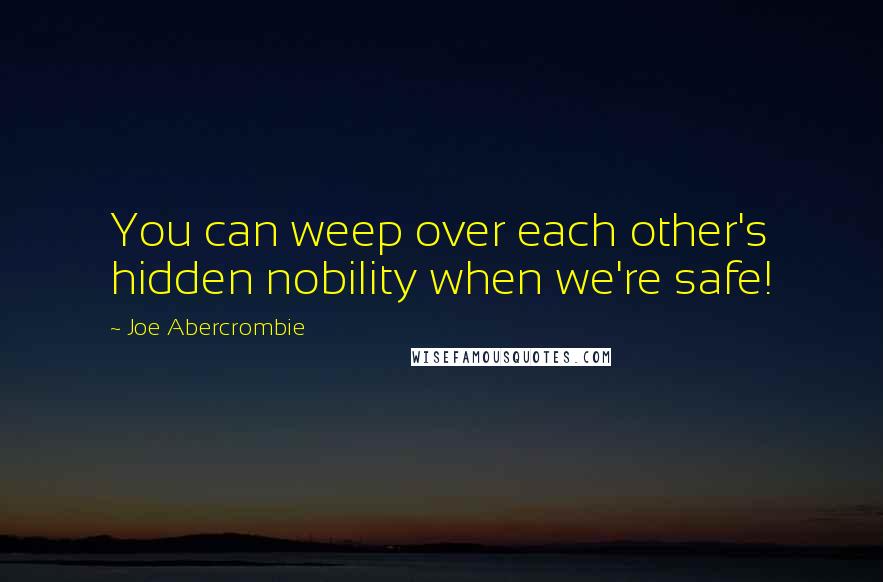 Joe Abercrombie Quotes: You can weep over each other's hidden nobility when we're safe!