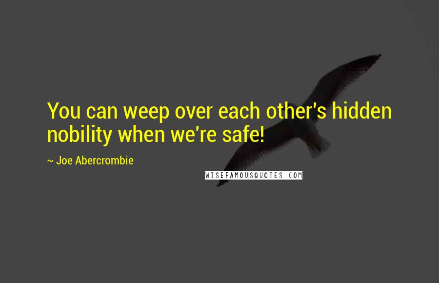 Joe Abercrombie Quotes: You can weep over each other's hidden nobility when we're safe!