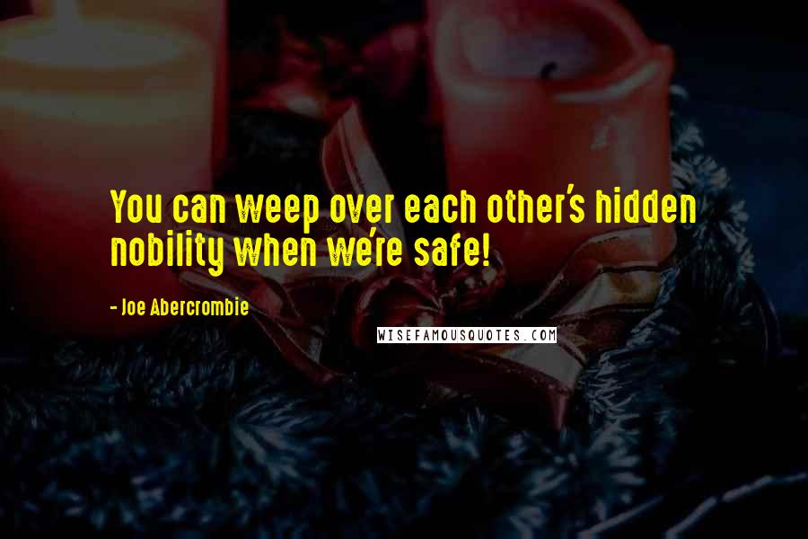 Joe Abercrombie Quotes: You can weep over each other's hidden nobility when we're safe!