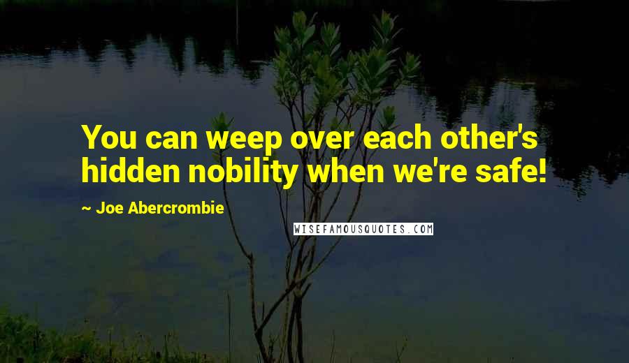 Joe Abercrombie Quotes: You can weep over each other's hidden nobility when we're safe!