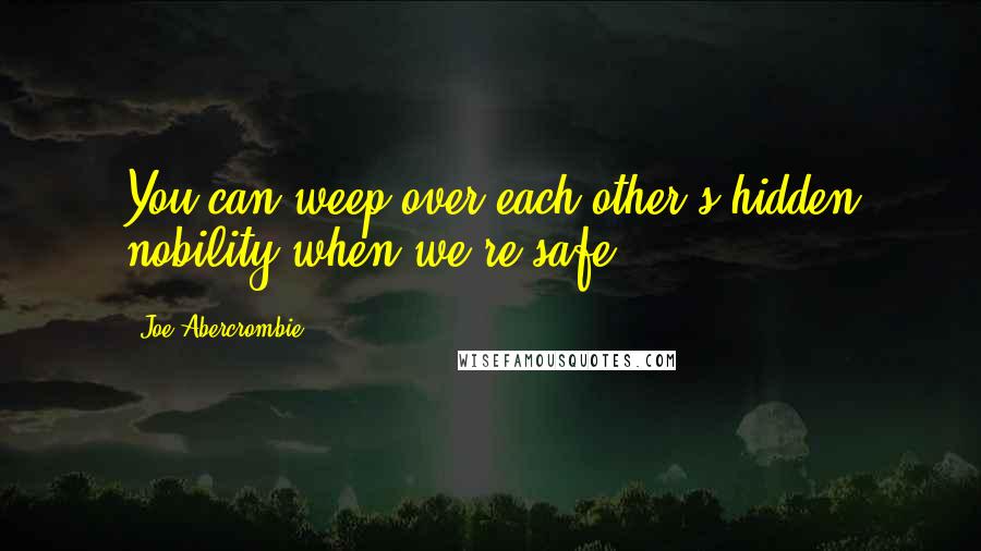 Joe Abercrombie Quotes: You can weep over each other's hidden nobility when we're safe!