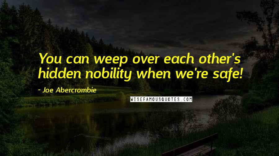 Joe Abercrombie Quotes: You can weep over each other's hidden nobility when we're safe!