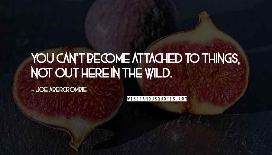 Joe Abercrombie Quotes: You can't become attached to things, not out here in the wild.