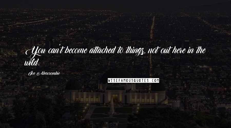 Joe Abercrombie Quotes: You can't become attached to things, not out here in the wild.