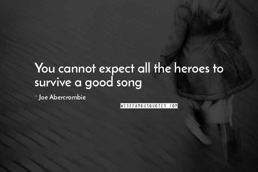 Joe Abercrombie Quotes: You cannot expect all the heroes to survive a good song